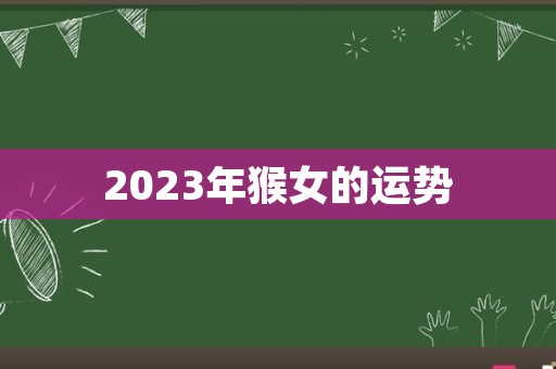 2023年猴女的运势
