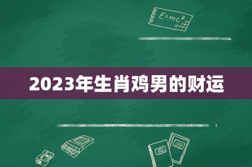 2023年生肖鸡男的财运