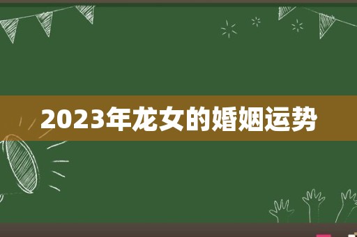 2023年龙女的婚姻运势