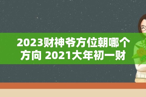2023财神爷方位朝哪个方向 2021大年初一财神爷方位