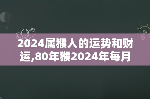 2024属猴人的运势和财运,80年猴2024年每月运势