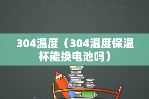 304温度（304温度保温杯能换电池吗）