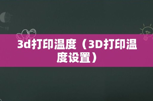 3d打印温度（3D打印温度设置）
