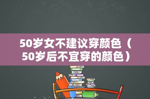 50岁女不建议穿颜色（50岁后不宜穿的颜色）