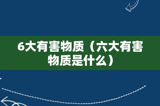 6大有害物质（六大有害物质是什么）