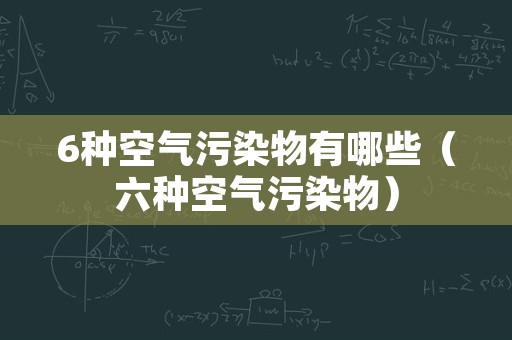 6种空气污染物有哪些（六种空气污染物）