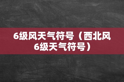 6级风天气符号（西北风6级天气符号）