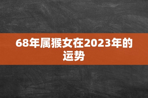 68年属猴女在2023年的运势