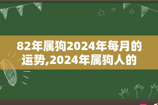 82年属狗2024年每月的运势,2024年属狗人的全年运势详解