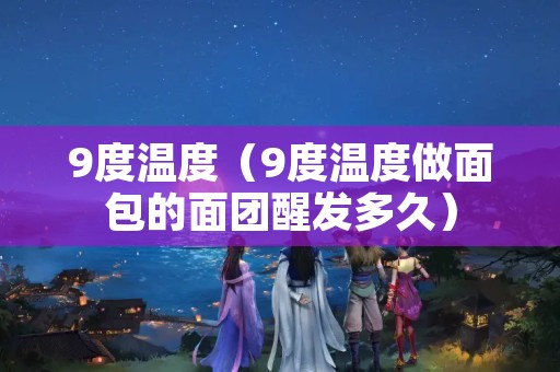 9度温度（9度温度做面包的面团醒发多久）