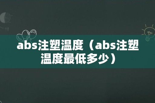 abs注塑温度（abs注塑温度最低多少）