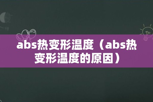abs热变形温度（abs热变形温度的原因）