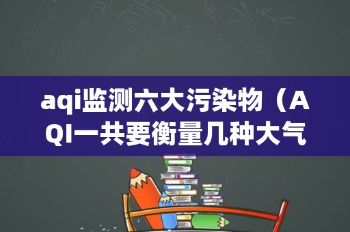 aqi监测六大污染物（AQI一共要衡量几种大气污染物）
