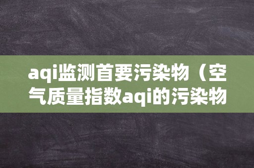 aqi监测首要污染物（空气质量指数aqi的污染物检测项目有哪些）