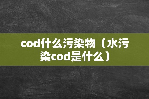 cod什么污染物（水污染cod是什么）