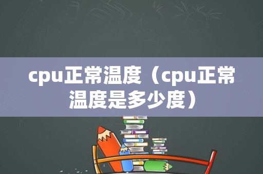 cpu正常温度（cpu正常温度是多少度）