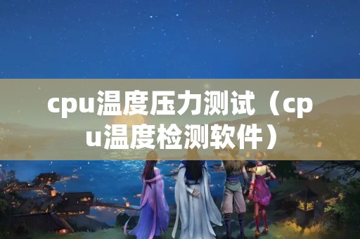 cpu温度压力测试（cpu温度检测软件）