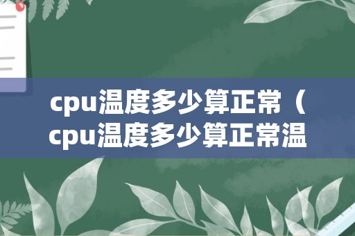 cpu温度多少算正常（cpu温度多少算正常温度）