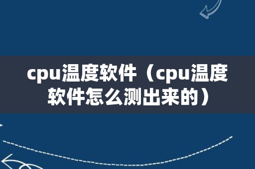 cpu温度软件（cpu温度软件怎么测出来的）