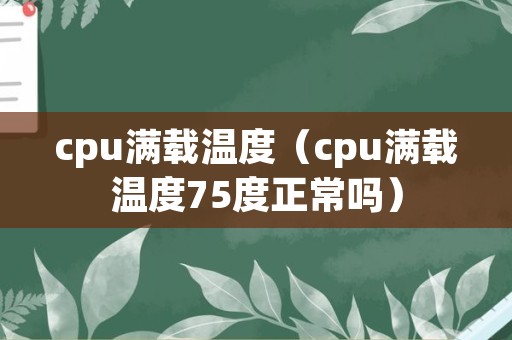cpu满载温度（cpu满载温度75度正常吗）