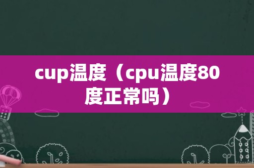cup温度（cpu温度80度正常吗）