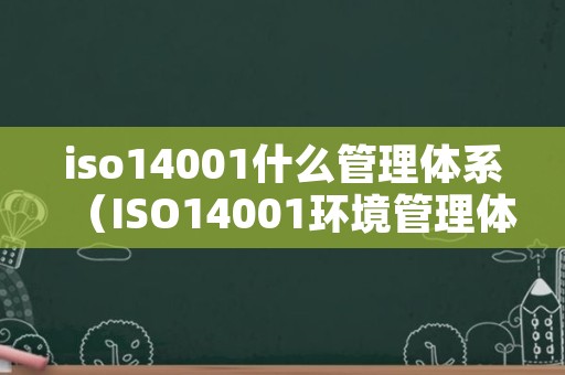 iso14001什么管理体系（ISO14001环境管理体系是什么）