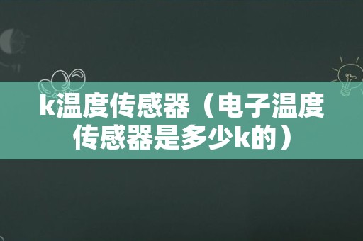 k温度传感器（电子温度传感器是多少k的）