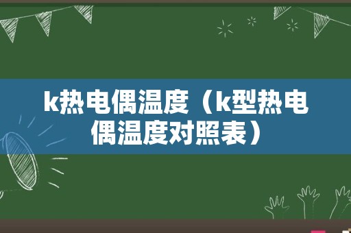 k热电偶温度（k型热电偶温度对照表）