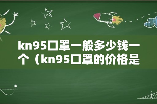 kn95口罩一般多少钱一个（kn95口罩的价格是多少）