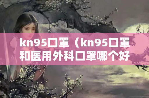 kn95口罩（kn95口罩和医用外科口罩哪个好）
