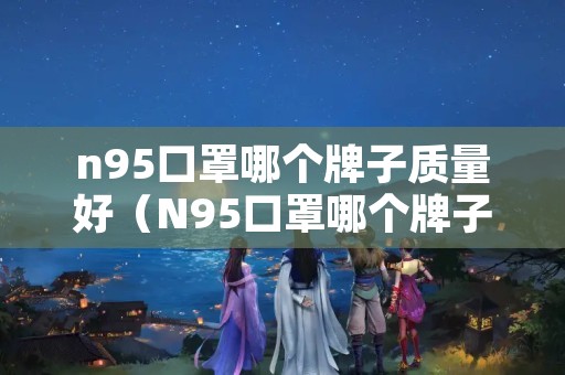 n95口罩哪个牌子质量好（N95口罩哪个牌子的好）