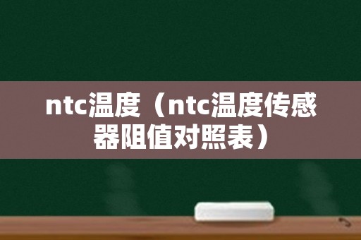 ntc温度（ntc温度传感器阻值对照表）