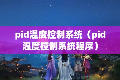 pid温度控制系统（pid温度控制系统程序）