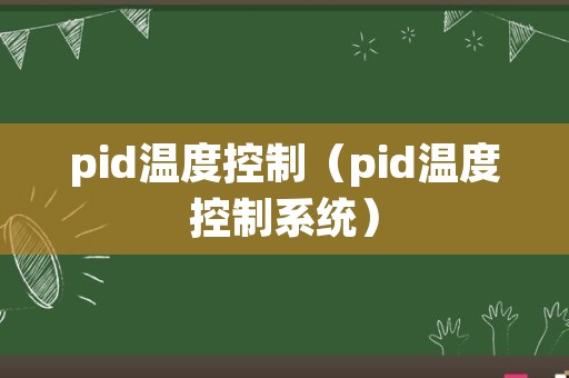 pid温度控制（pid温度控制系统）