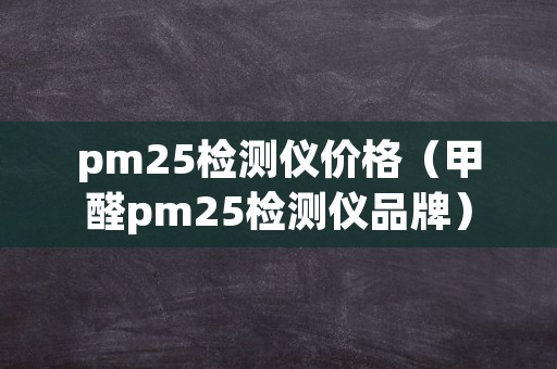 pm25检测仪价格（甲醛pm25检测仪品牌）