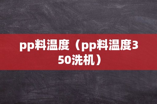 pp料温度（pp料温度350洗机）