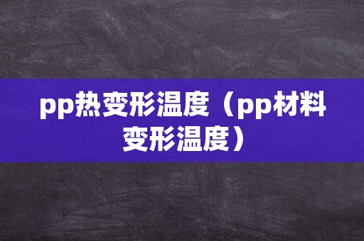 pp热变形温度（pp材料变形温度）