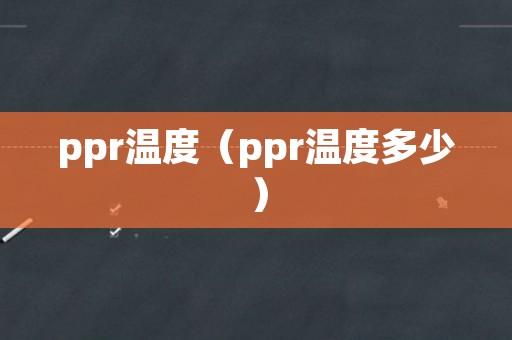 ppr温度（ppr温度多少）