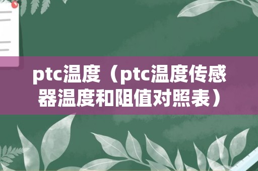 ptc温度（ptc温度传感器温度和阻值对照表）