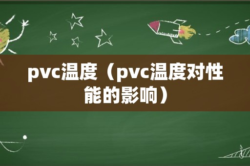 pvc温度（pvc温度对性能的影响）